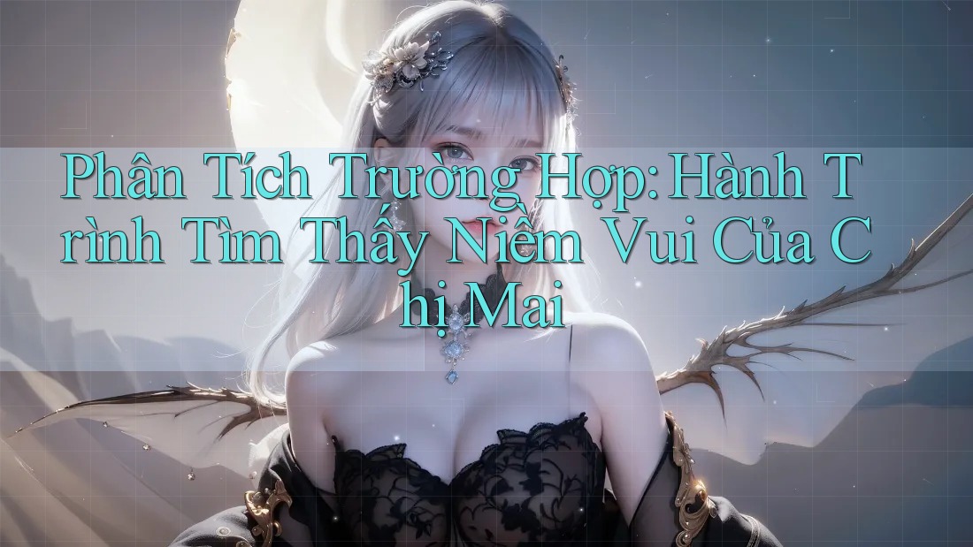 Phân Tích Trường Hợp: Hành Trình Tìm Thấy Niềm Vui Của Chị Mai Phân Tích Trường Hợp: Hành Trình Tìm Thấy Niềm Vui Của Chị Mai