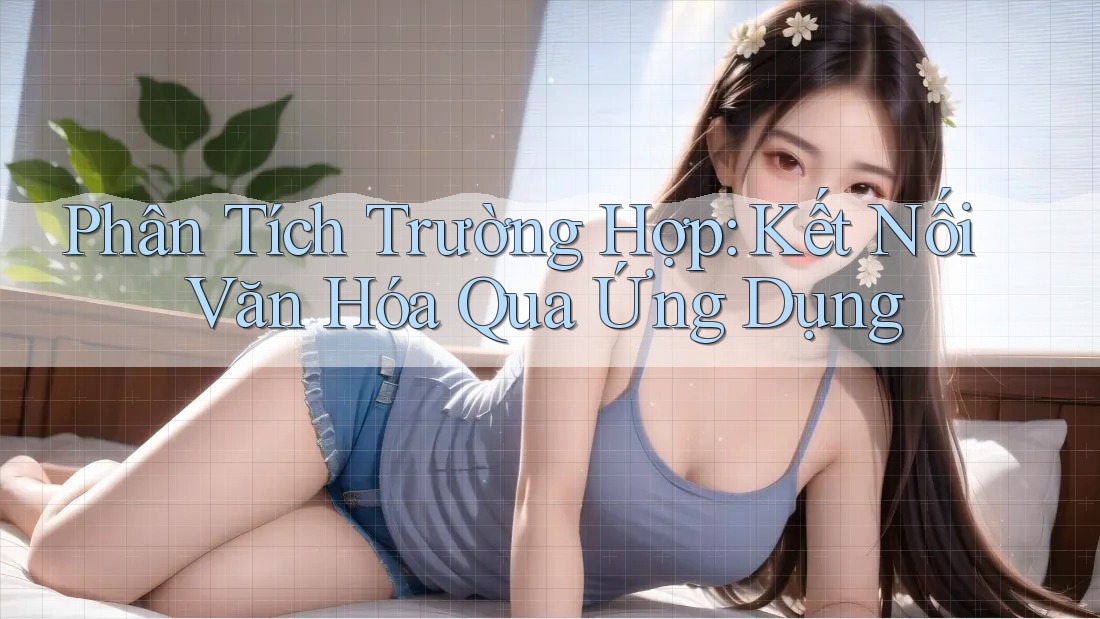 Phân Tích Trường Hợp: Kết Nối Văn Hóa Qua Ứng Dụng Phân Tích Trường Hợp: Kết Nối Văn Hóa Qua Ứng Dụng