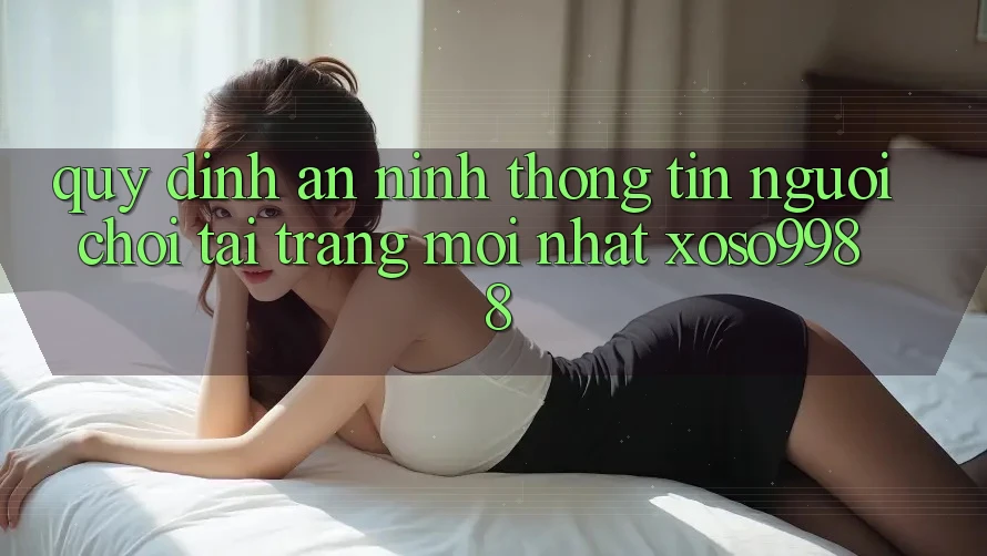 Quy định an ninh thông tin người chơi tại trang mới nhất xoso9988 Quy định an ninh thông tin người chơi tại trang mới nhất xoso9988