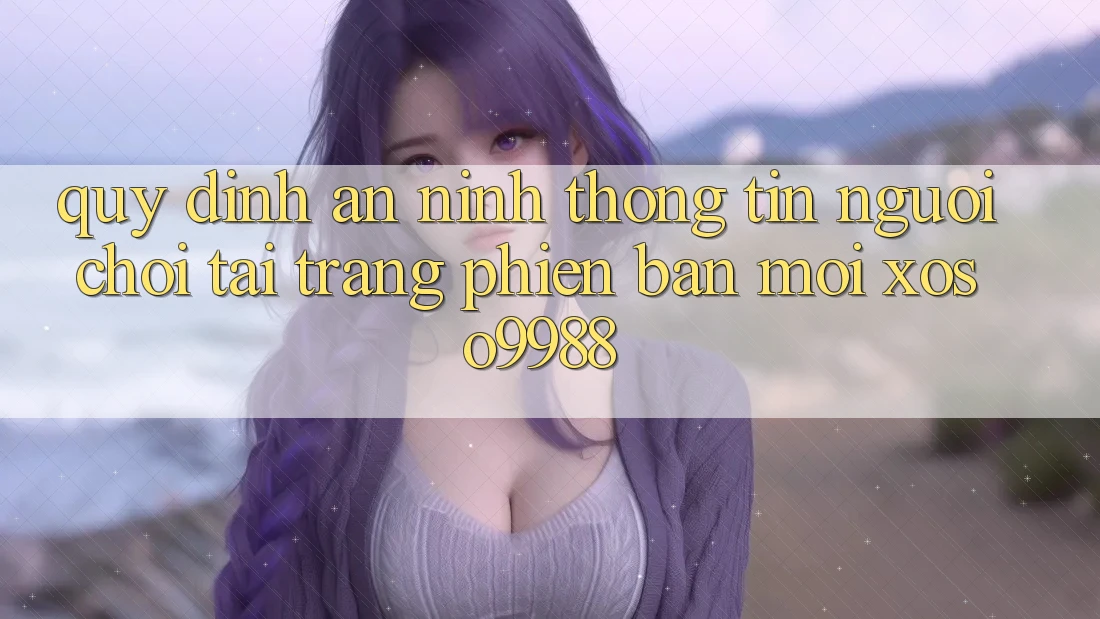 Quy định an ninh thông tin người chơi tại trang phiên bản mới xoso9988
