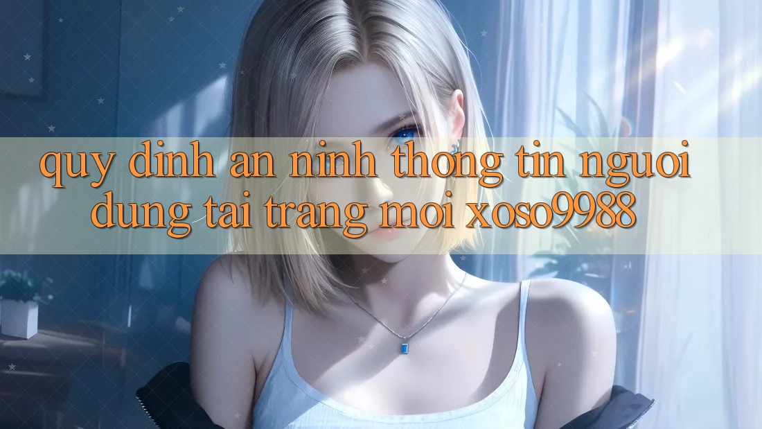 Quy định an ninh thông tin người dùng tại trang mới xoso9988 Quy định an ninh thông tin người dùng tại trang mới xoso9988