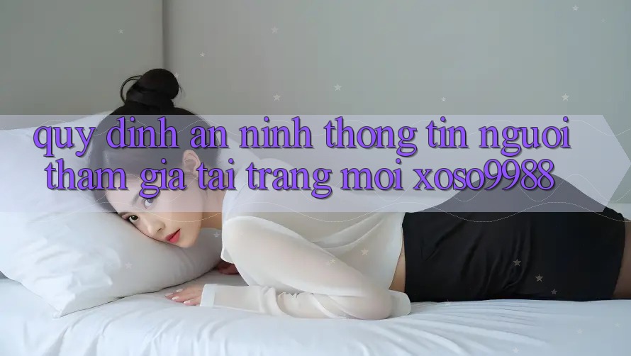 Quy định an ninh thông tin người tham gia tại trang mới xoso9988 Quy định an ninh thông tin người tham gia tại trang mới xoso9988