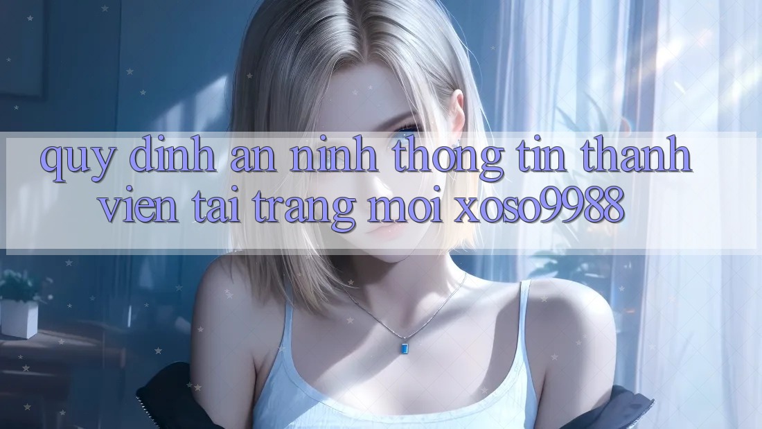 Quy định an ninh thông tin thành viên tại trang mới xoso9988 Quy định an ninh thông tin thành viên tại trang mới xoso9988