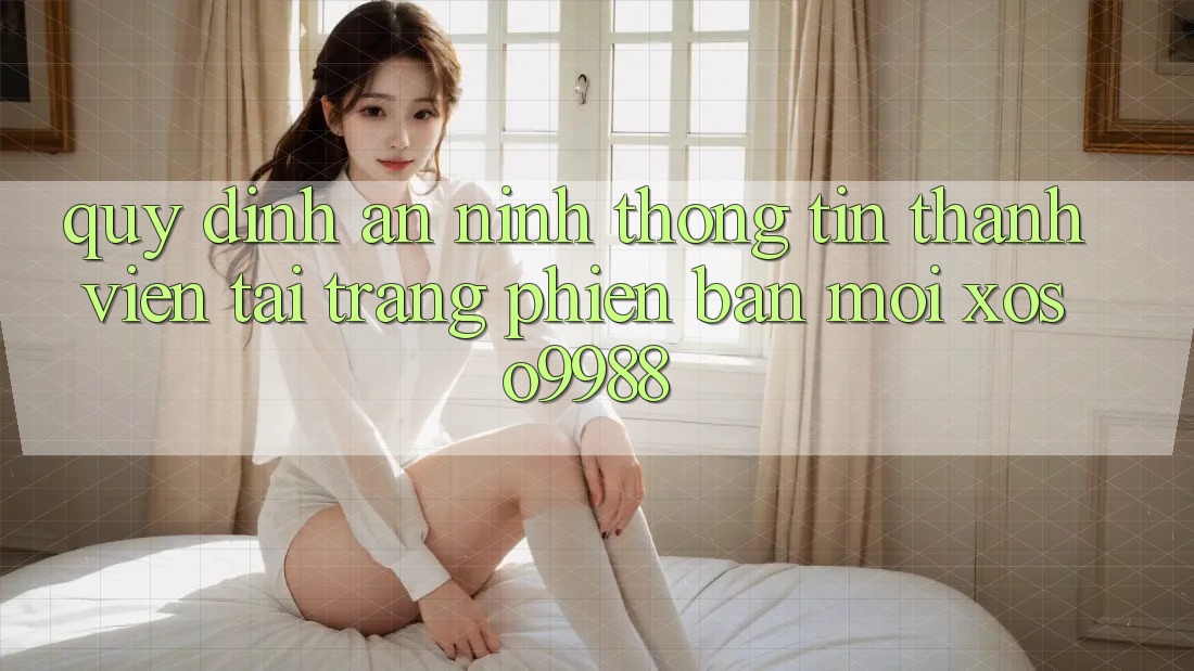 Quy định an ninh thông tin thành viên tại trang phiên bản mới xoso9988 Quy định an ninh thông tin thành viên tại trang phiên bản mới xoso9988