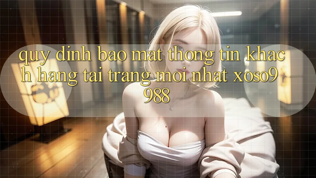 Quy định bảo mật thông tin khách hàng tại trang mới nhất xoso9988 Quy định bảo mật thông tin khách hàng tại trang mới nhất xoso9988