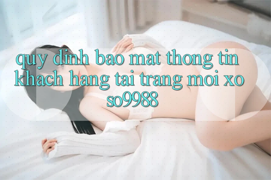 Quy định bảo mật thông tin khách hàng tại trang mới xoso9988