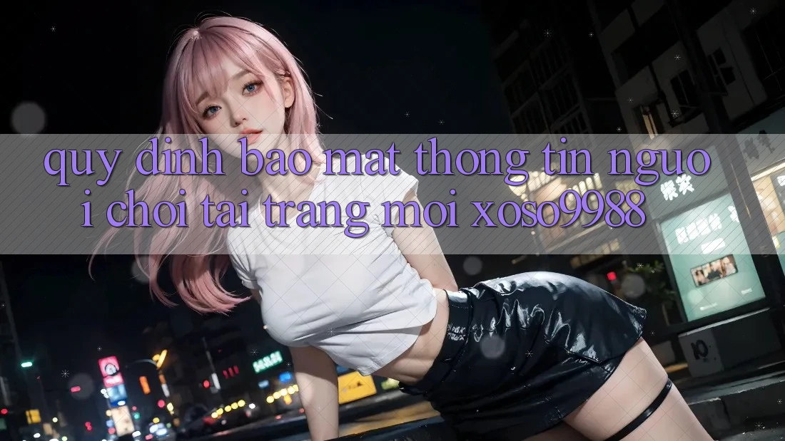 Quy định bảo mật thông tin người chơi tại trang mới xoso9988 Quy định bảo mật thông tin người chơi tại trang mới xoso9988