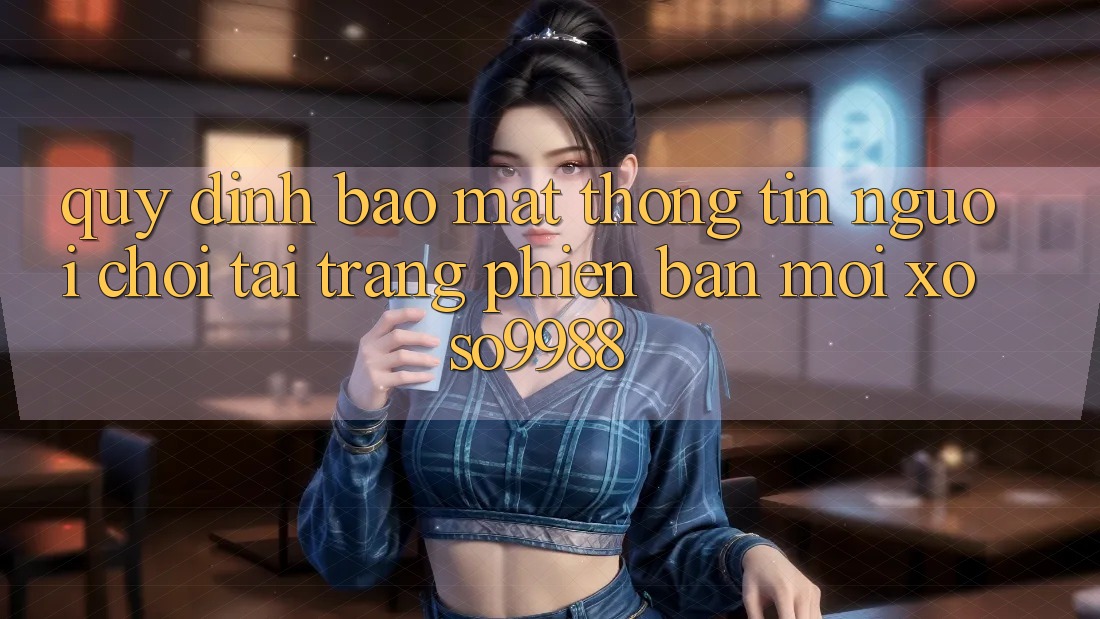 Quy định bảo mật thông tin người chơi tại trang phiên bản mới xoso9988 Quy định bảo mật thông tin người chơi tại trang phiên bản mới xoso9988