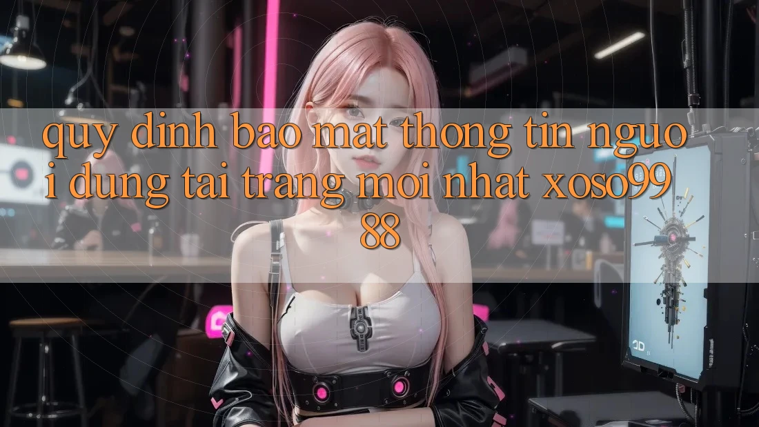 Quy định bảo mật thông tin người dùng tại trang mới nhất xoso9988