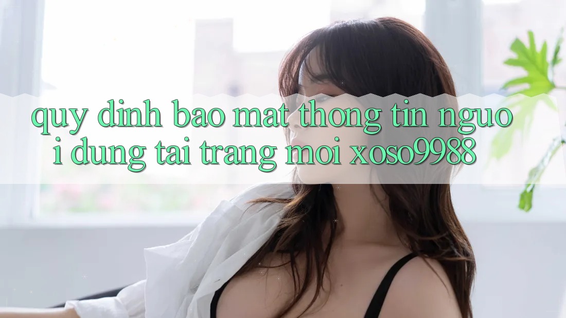 Quy định bảo mật thông tin người dùng tại trang mới xoso9988 Quy định bảo mật thông tin người dùng tại trang mới xoso9988