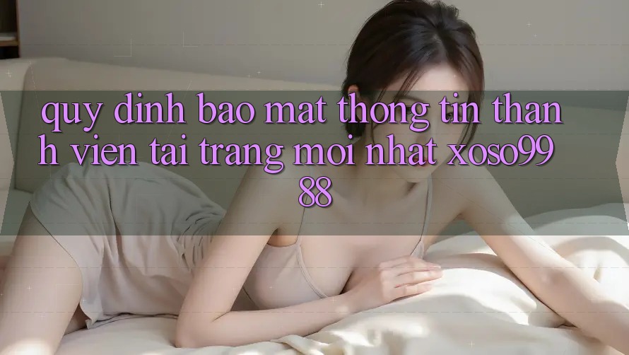 Quy định bảo mật thông tin thành viên tại trang mới nhất xoso9988 Quy định bảo mật thông tin thành viên tại trang mới nhất xoso9988