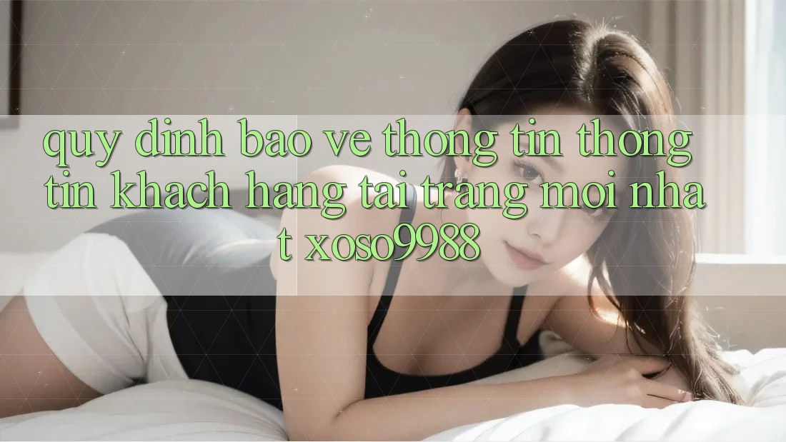 Quy định bảo vệ thông tin thông tin khách hàng tại trang mới nhất xoso9988 Quy định bảo vệ thông tin thông tin khách hàng tại trang mới nhất xoso9988