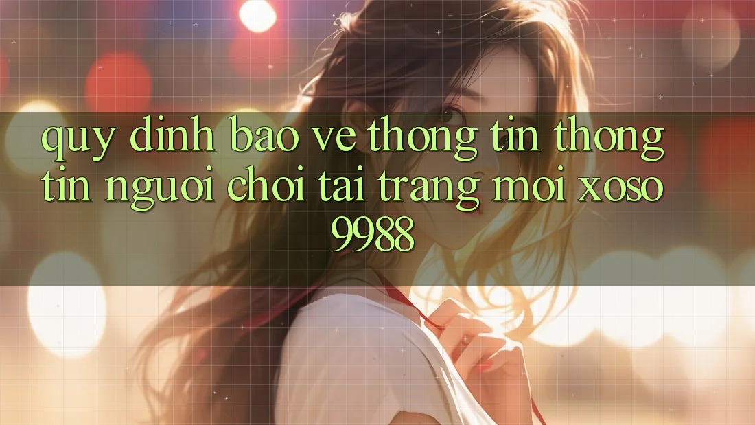 Quy định bảo vệ thông tin thông tin người chơi tại trang mới xoso9988 Quy định bảo vệ thông tin thông tin người chơi tại trang mới xoso9988