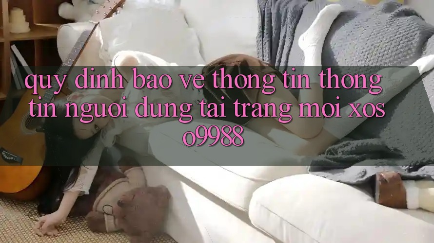 Quy định bảo vệ thông tin thông tin người dùng tại trang mới xoso9988 Quy định bảo vệ thông tin thông tin người dùng tại trang mới xoso9988