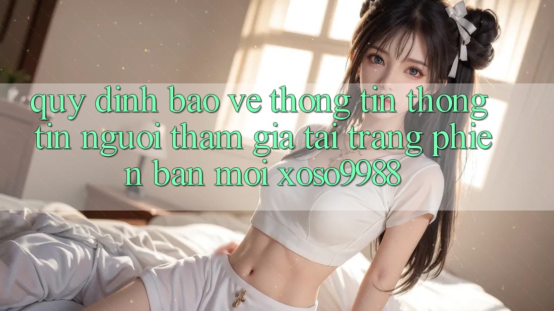 Quy định bảo vệ thông tin thông tin người tham gia tại trang phiên bản mới xoso9988