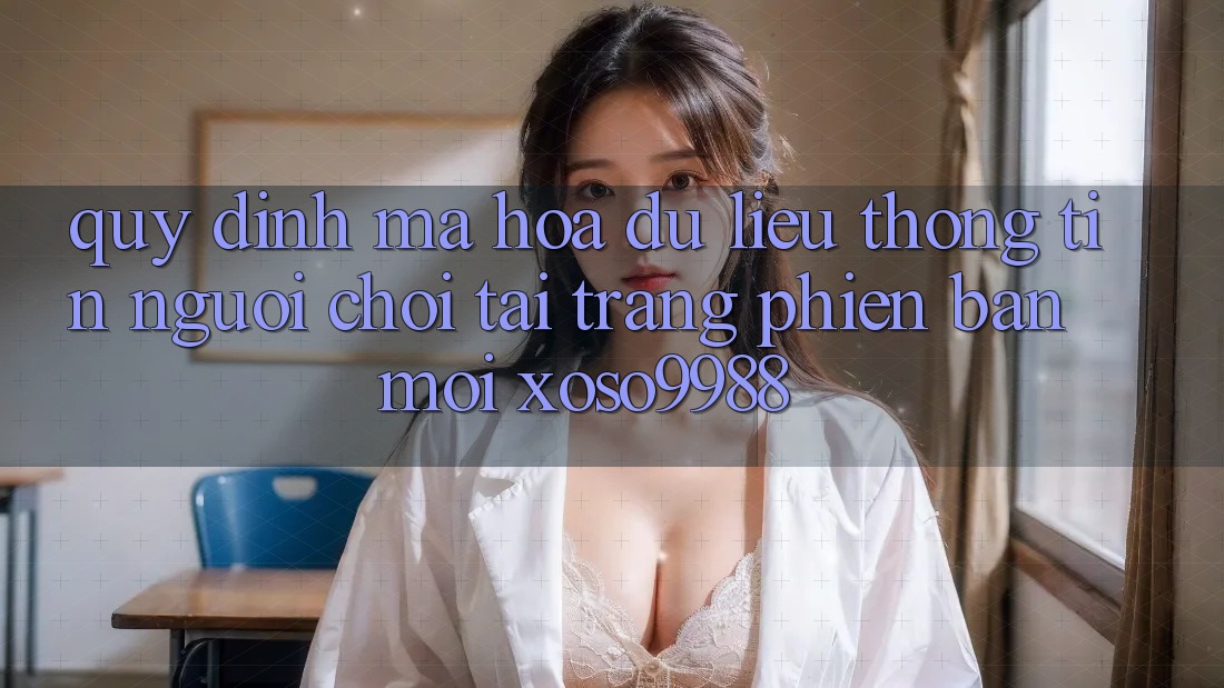 Quy định mã hóa dữ liệu thông tin người chơi tại trang phiên bản mới xoso9988 Quy định mã hóa dữ liệu thông tin người chơi tại trang phiên bản mới xoso9988