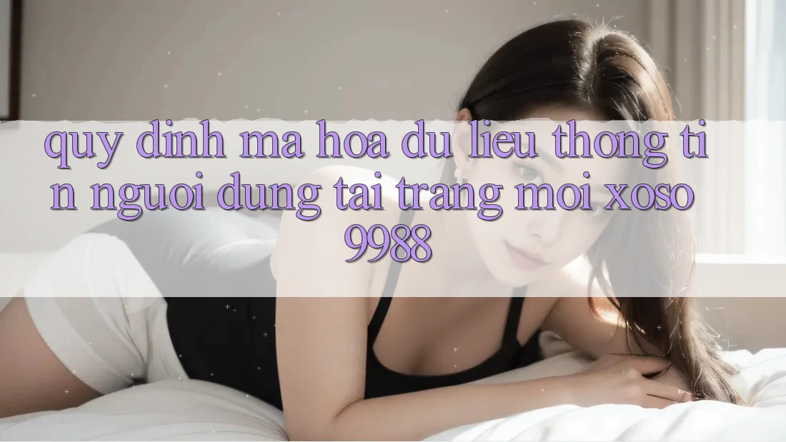 Quy định mã hóa dữ liệu thông tin người dùng tại trang mới xoso9988 Quy định mã hóa dữ liệu thông tin người dùng tại trang mới xoso9988