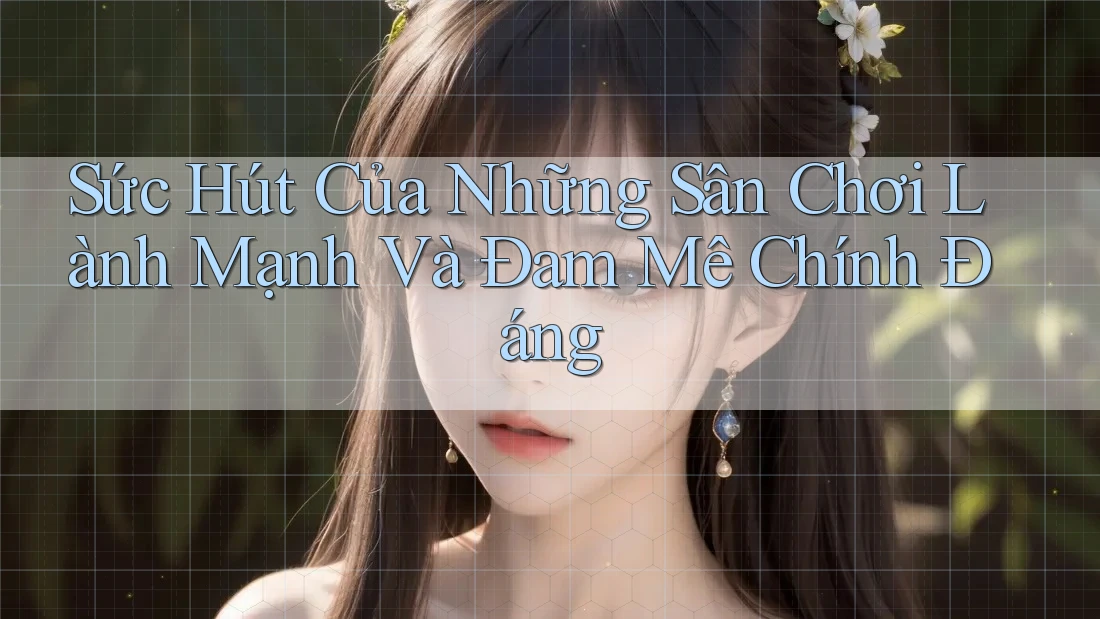 Sức Hút Của Những Sân Chơi Lành Mạnh Và Đam Mê Chính Đáng Sức Hút Của Những Sân Chơi Lành Mạnh Và Đam Mê Chính Đáng
