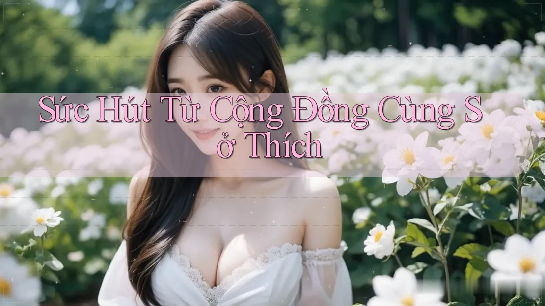 Sức Hút Từ Cộng Đồng Cùng Sở Thích Sức Hút Từ Cộng Đồng Cùng Sở Thích