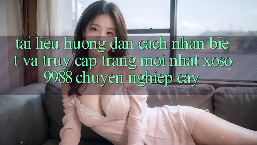Tài liệu hướng dẫn cách nhận biết và truy cập trang mới nhất xoso9988 chuyên nghiệp cậy Tài liệu hướng dẫn cách nhận biết và truy cập trang mới nhất xoso9988 chuyên nghiệp cậy