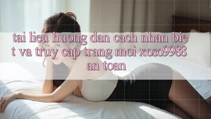 Tài liệu hướng dẫn cách nhận biết và truy cập trang mới xoso9988 an toàn Tài liệu hướng dẫn cách nhận biết và truy cập trang mới xoso9988 an toàn