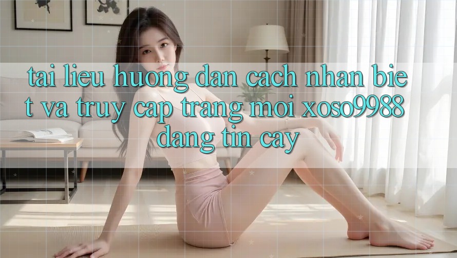 Tài liệu hướng dẫn cách nhận biết và truy cập trang mới xoso9988 đáng tin cậy Tài liệu hướng dẫn cách nhận biết và truy cập trang mới xoso9988 đáng tin cậy