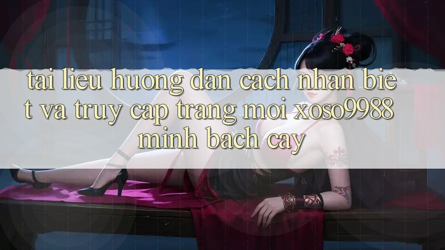 Tài liệu hướng dẫn cách nhận biết và truy cập trang mới xoso9988 minh bạch cậy