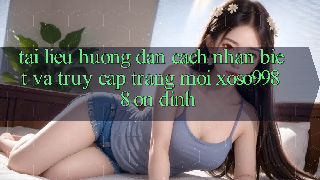 Tài liệu hướng dẫn cách nhận biết và truy cập trang mới xoso9988 ổn định Tài liệu hướng dẫn cách nhận biết và truy cập trang mới xoso9988 ổn định