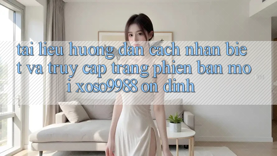 Tài liệu hướng dẫn cách nhận biết và truy cập trang phiên bản mới xoso9988 ổn định Tài liệu hướng dẫn cách nhận biết và truy cập trang phiên bản mới xoso9988 ổn định