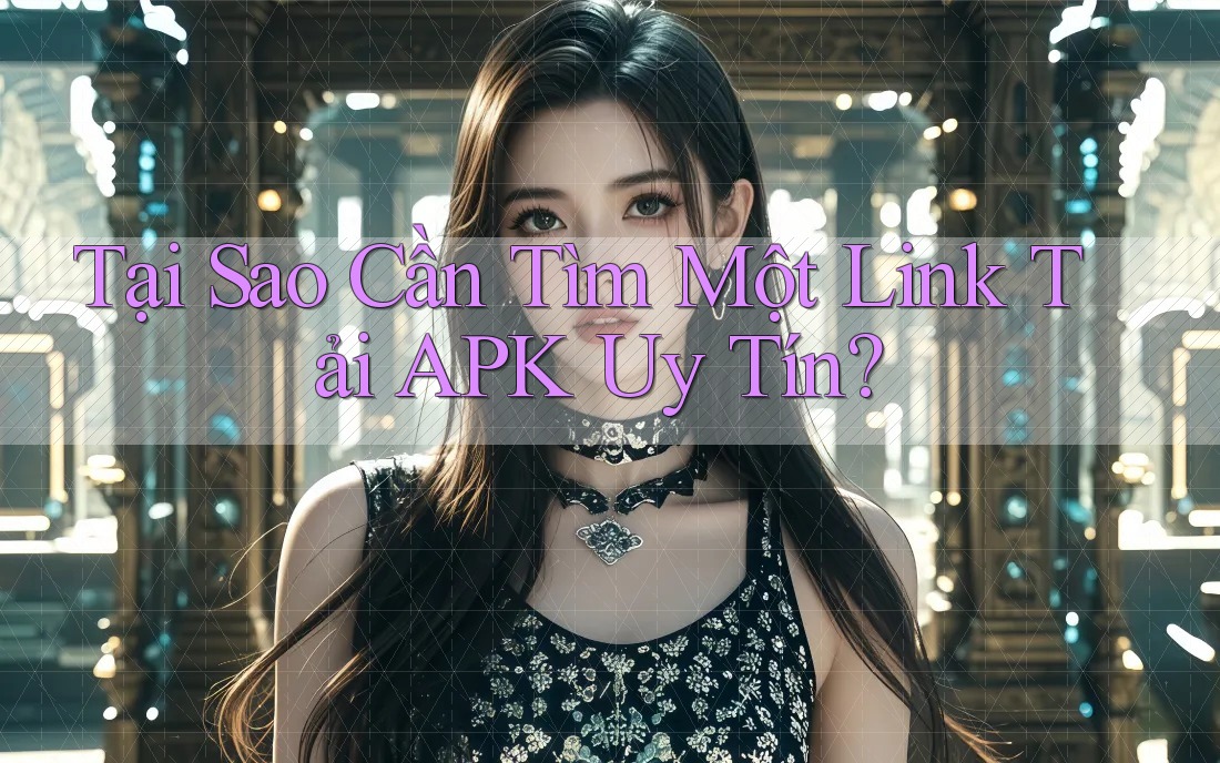 Tại Sao Cần Tìm Một Link Tải APK Uy Tín? Tại Sao Cần Tìm Một Link Tải APK Uy Tín?