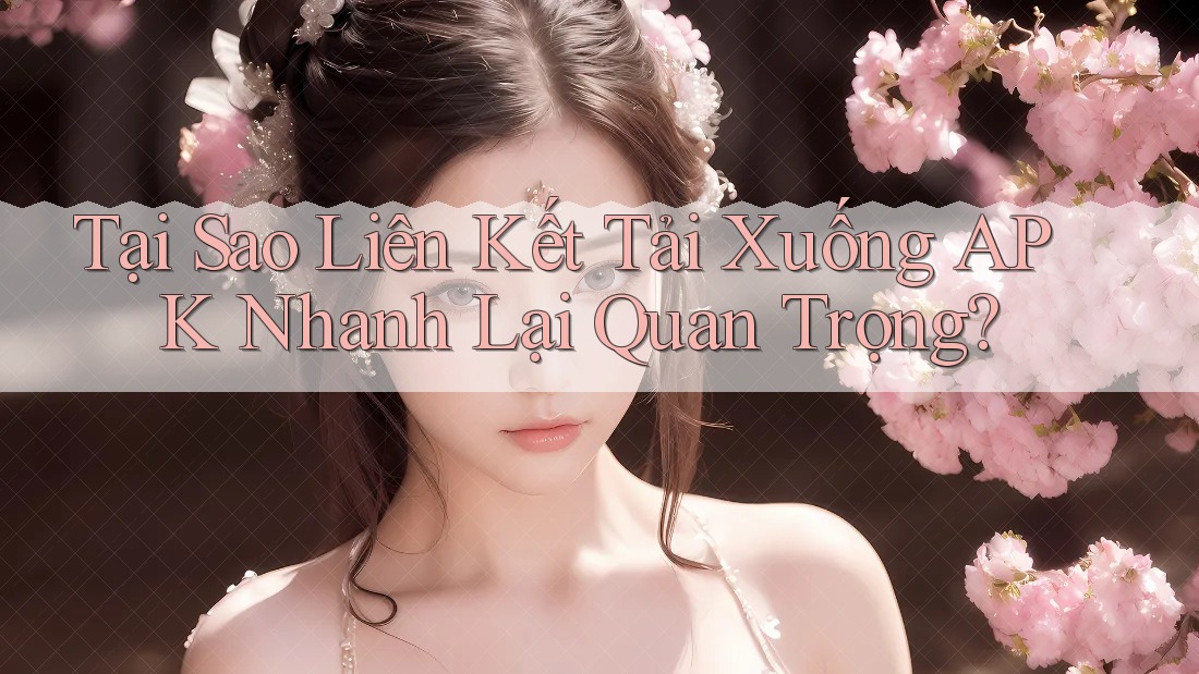 Tại Sao Liên Kết Tải Xuống APK Nhanh Lại Quan Trọng? Tại Sao Liên Kết Tải Xuống APK Nhanh Lại Quan Trọng?