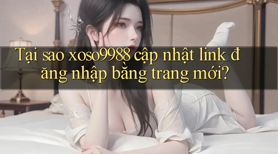 Tại sao xoso9988 cập nhật link đăng nhập bằng trang mới? Tại sao xoso9988 cập nhật link đăng nhập bằng trang mới?