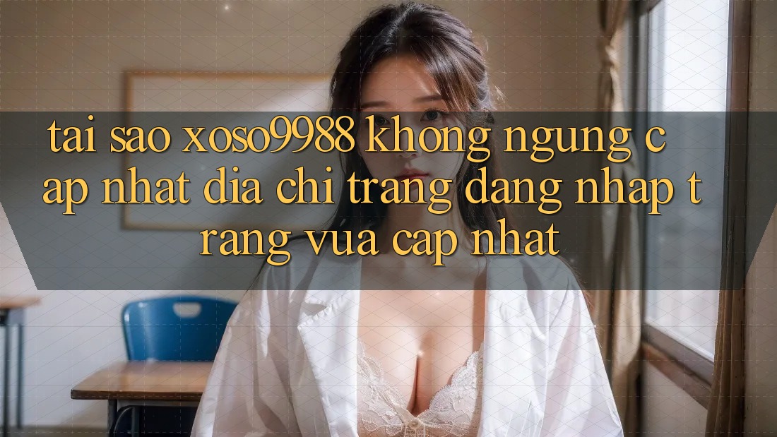 Tại sao xoso9988 không ngừng cập nhật địa chỉ trang đăng nhập trang vừa cập nhật? Tại sao xoso9988 không ngừng cập nhật địa chỉ trang đăng nhập trang vừa cập nhật?
