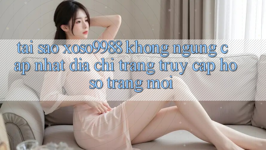 Tại sao xoso9988 không ngừng cập nhật địa chỉ trang truy cập hồ sơ trang mới? Tại sao xoso9988 không ngừng cập nhật địa chỉ trang truy cập hồ sơ trang mới?