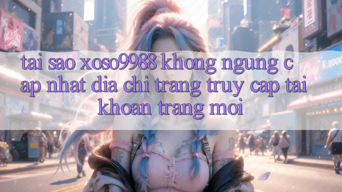 Tại sao xoso9988 không ngừng cập nhật địa chỉ trang truy cập tài khoản trang mới? Tại sao xoso9988 không ngừng cập nhật địa chỉ trang truy cập tài khoản trang mới?