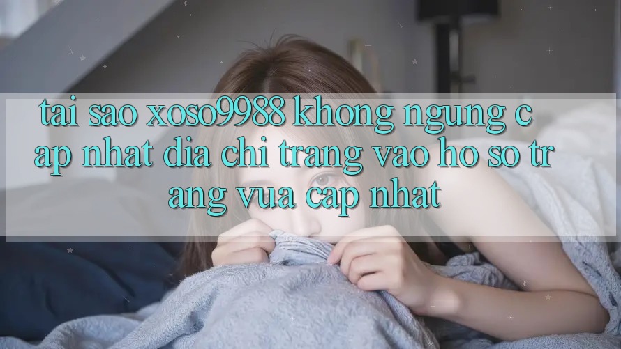 Tại sao xoso9988 không ngừng cập nhật địa chỉ trang vào hồ sơ trang vừa cập nhật? Tại sao xoso9988 không ngừng cập nhật địa chỉ trang vào hồ sơ trang vừa cập nhật?