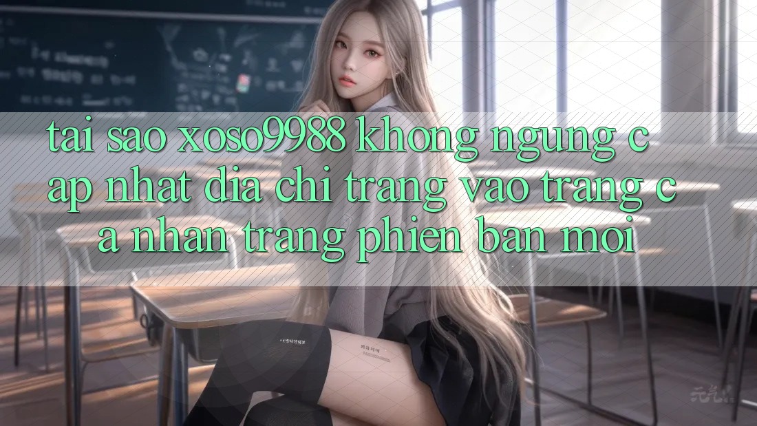 Tại sao xoso9988 không ngừng cập nhật địa chỉ trang vào trang cá nhân trang phiên bản mới? Tại sao xoso9988 không ngừng cập nhật địa chỉ trang vào trang cá nhân trang phiên bản mới?