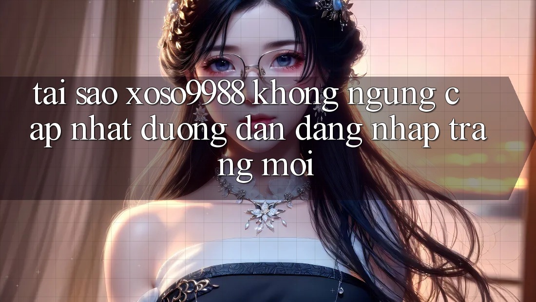 Tại sao xoso9988 không ngừng cập nhật đường dẫn đăng nhập trang mới? Tại sao xoso9988 không ngừng cập nhật đường dẫn đăng nhập trang mới?