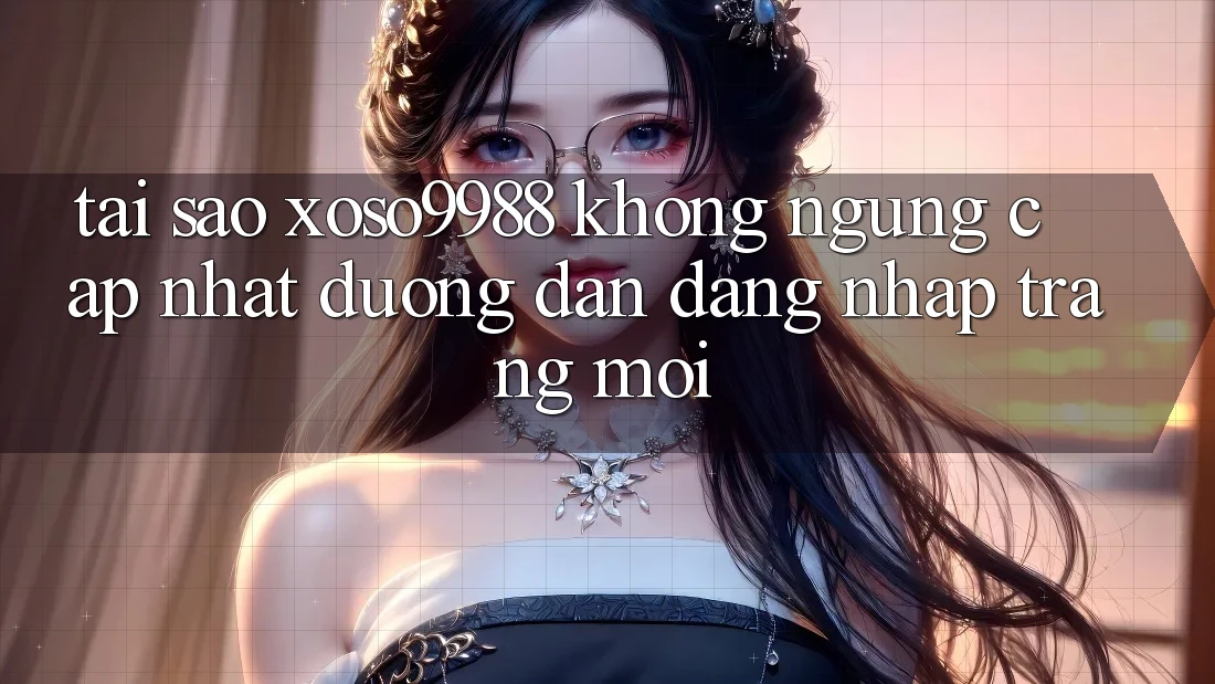 Tại sao xoso9988 không ngừng cập nhật đường dẫn đăng nhập trang mới?
