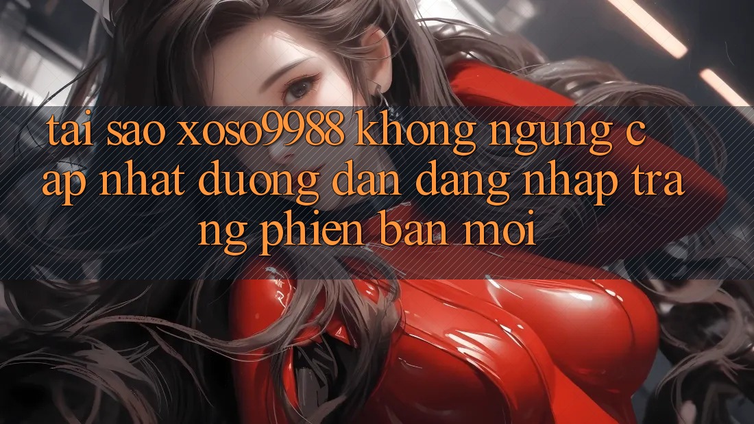 Tại sao xoso9988 không ngừng cập nhật đường dẫn đăng nhập trang phiên bản mới? Tại sao xoso9988 không ngừng cập nhật đường dẫn đăng nhập trang phiên bản mới?