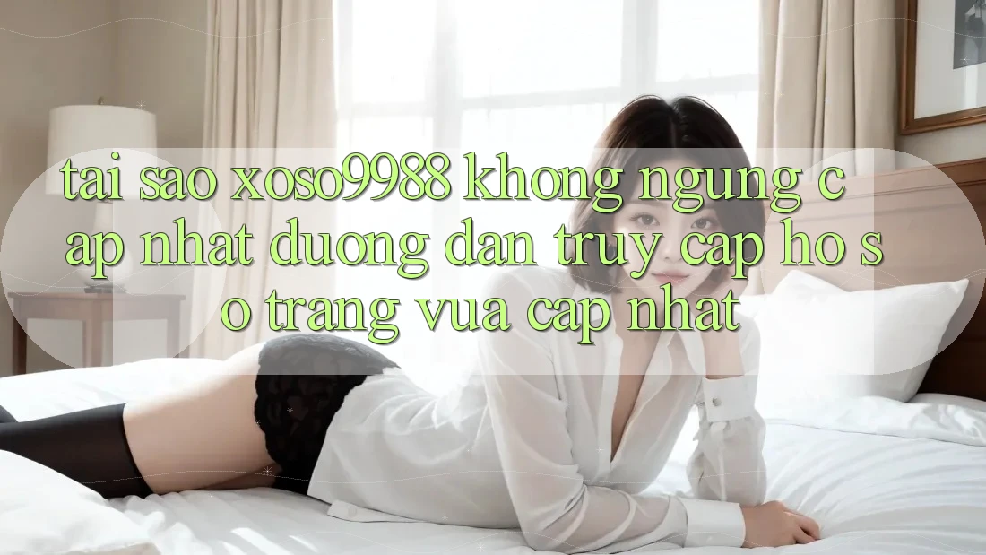 Tại sao xoso9988 không ngừng cập nhật đường dẫn truy cập hồ sơ trang vừa cập nhật? Tại sao xoso9988 không ngừng cập nhật đường dẫn truy cập hồ sơ trang vừa cập nhật?