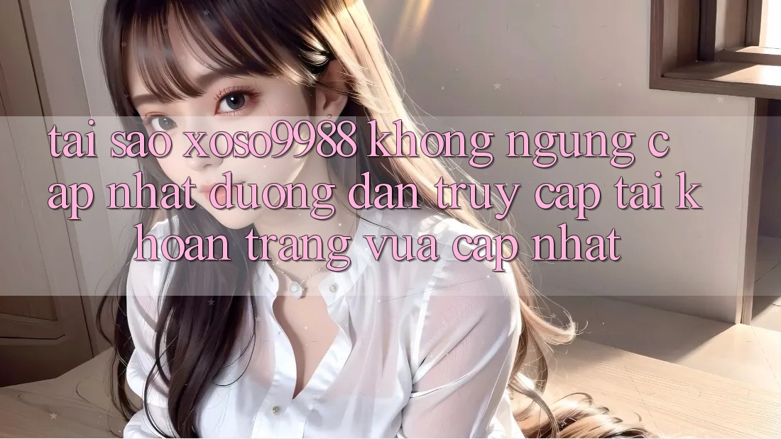 Tại sao xoso9988 không ngừng cập nhật đường dẫn truy cập tài khoản trang vừa cập nhật? Tại sao xoso9988 không ngừng cập nhật đường dẫn truy cập tài khoản trang vừa cập nhật?