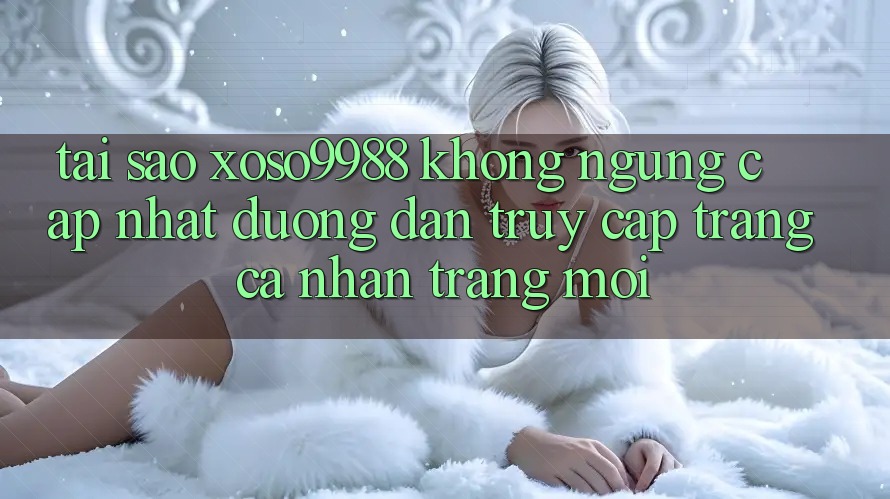 Tại sao xoso9988 không ngừng cập nhật đường dẫn truy cập trang cá nhân trang mới? Tại sao xoso9988 không ngừng cập nhật đường dẫn truy cập trang cá nhân trang mới?