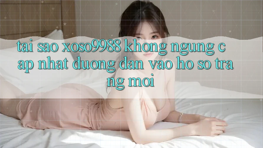 Tại sao xoso9988 không ngừng cập nhật đường dẫn vào hồ sơ trang mới? Tại sao xoso9988 không ngừng cập nhật đường dẫn vào hồ sơ trang mới?