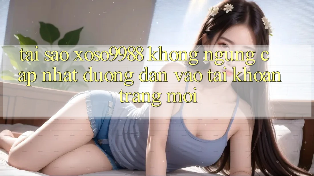 Tại sao xoso9988 không ngừng cập nhật đường dẫn vào tài khoản trang mới?
