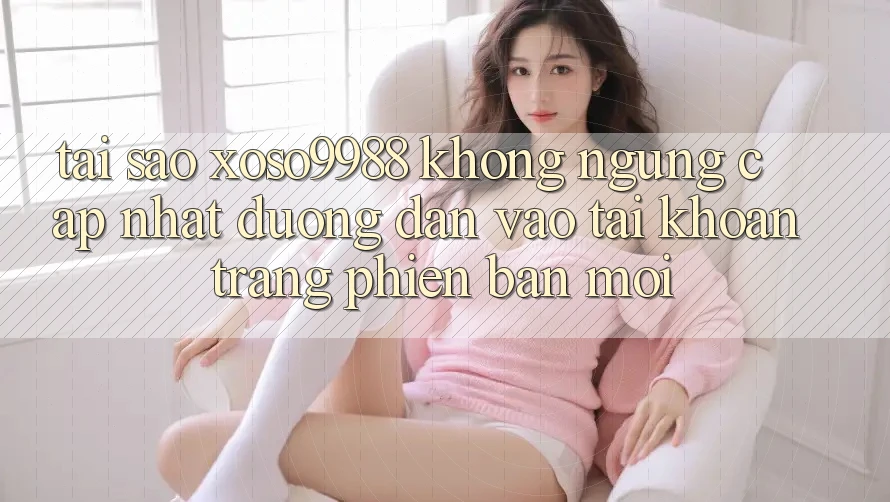 Tại sao xoso9988 không ngừng cập nhật đường dẫn vào tài khoản trang phiên bản mới? Tại sao xoso9988 không ngừng cập nhật đường dẫn vào tài khoản trang phiên bản mới?