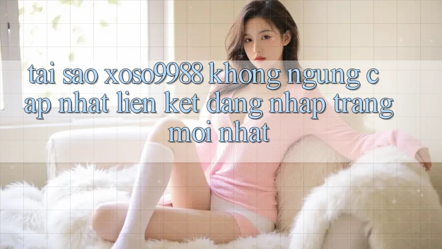 Tại sao xoso9988 không ngừng cập nhật liên kết đăng nhập trang mới nhất? Tại sao xoso9988 không ngừng cập nhật liên kết đăng nhập trang mới nhất?