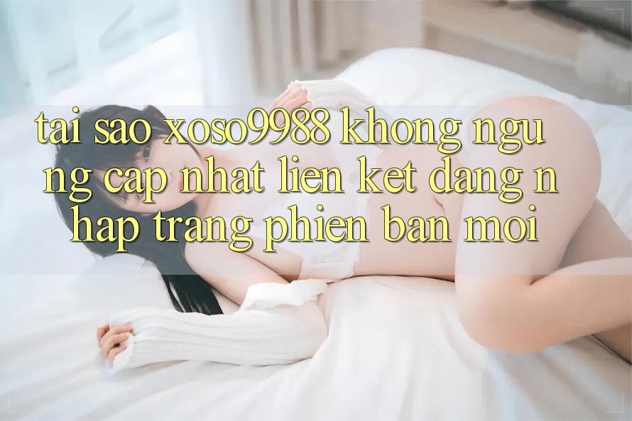 Tại sao xoso9988 không ngừng cập nhật liên kết đăng nhập trang phiên bản mới? Tại sao xoso9988 không ngừng cập nhật liên kết đăng nhập trang phiên bản mới?
