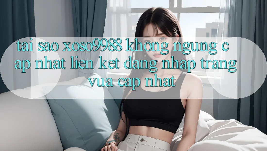 Tại sao xoso9988 không ngừng cập nhật liên kết đăng nhập trang vừa cập nhật? Tại sao xoso9988 không ngừng cập nhật liên kết đăng nhập trang vừa cập nhật?