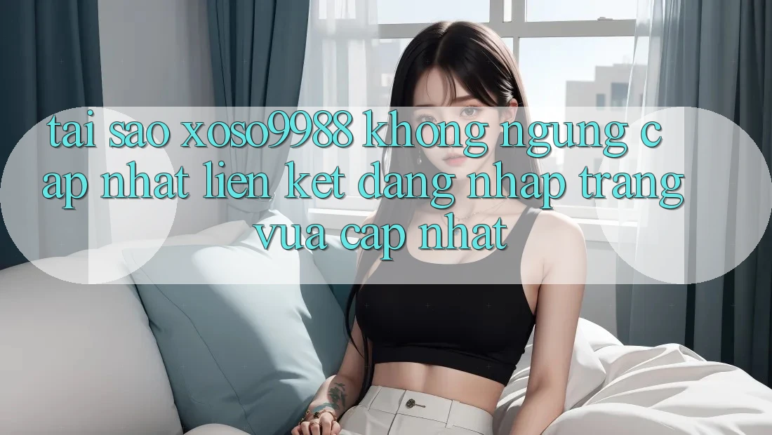 Tại sao xoso9988 không ngừng cập nhật liên kết đăng nhập trang vừa cập nhật? Tại sao xoso9988 không ngừng cập nhật liên kết đăng nhập trang vừa cập nhật?